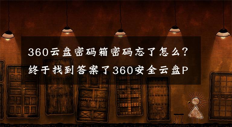 360云盘密码箱密码忘了怎么？终于找到答案了360安全云盘PC客户端新版发布：新增保险箱功能