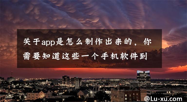 关于app是怎么制作出来的，你需要知道这些一个手机软件到底是怎么被做出来的？看完涨知识了