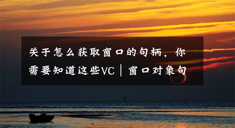关于怎么获取窗口的句柄,你需要知道这些VC|窗口对象句柄、指针、ID的获取及它们之间的转换