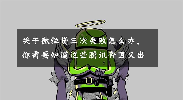 关于微粒贷三次失败怎么办，你需要知道这些腾讯帝国又出名啦！微粒贷这么多问题大家竟然不知道！