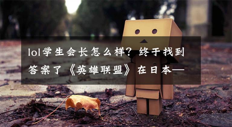 lol学生会长怎么样？终于找到答案了《英雄联盟》在日本——游戏天堂中的绝对“少数派”
