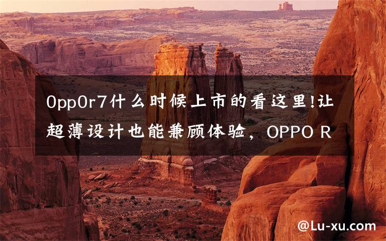 0pp0r7什么时候上市的看这里!让超薄设计也能兼顾体验,OPPO R7 & R7 Plus 发布