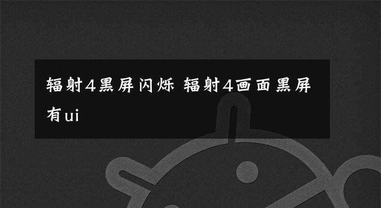 辐射4黑屏闪烁 辐射4画面黑屏有ui