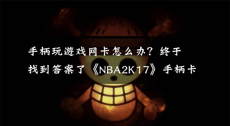 手柄玩游戏网卡怎么办?终于找到答案了《NBA2K17》手柄卡设置界面怎么办 手柄卡设置界面解决方法