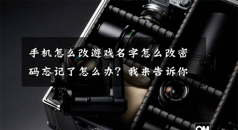 手机怎么改游戏名字怎么改密码忘记了怎么办?我来告诉你答案「英雄联盟手游」英雄联盟手游如何进行改名,两种方法快速完成