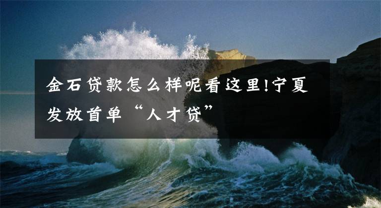 金石贷款怎么样呢看这里!宁夏发放首单“人才贷”