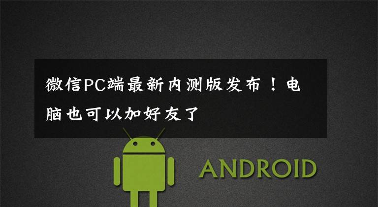 微信PC端最新内测版发布！电脑也可以加好友了