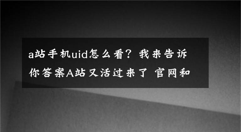 a站手机uid怎么看?我来告诉你答案A站又活过来了 官网和APP已可正常访问和使用