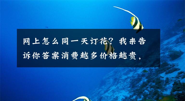 网上怎么同一天订花？我来告诉你答案消费越多价格越贵，APP平台“杀熟”你被套路了吗？