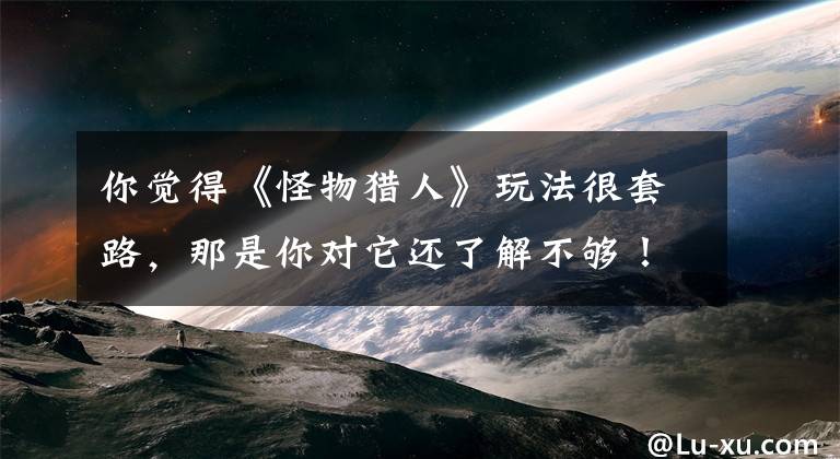 你觉得《怪物猎人》玩法很套路，那是你对它还了解不够！