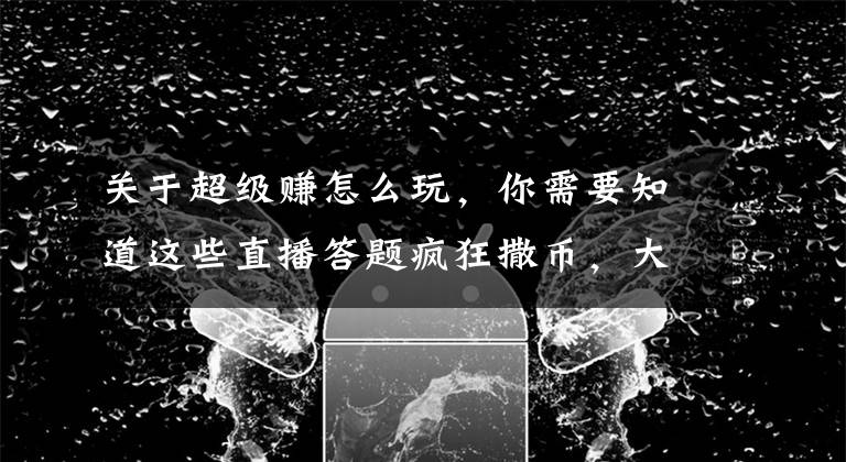 关于超级赚怎么玩,你需要知道这些直播答题疯狂撒币,大妈教你如何日赚千元