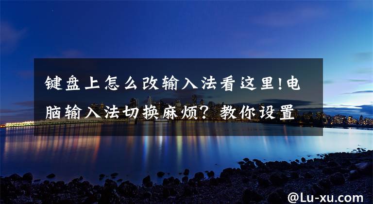 键盘上怎么改输入法看这里!电脑输入法切换麻烦?教你设置成默认输入法,简单不烦恼