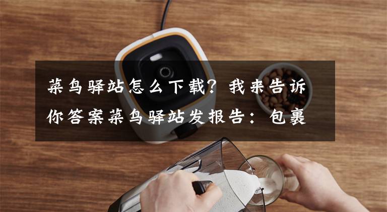 菜鸟驿站怎么下载?我来告诉你答案菜鸟驿站发报告:包裹最多的省份山东第三,“回箱计划”参与了吗