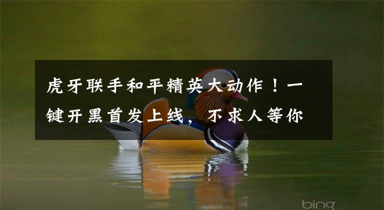 虎牙联手和平精英大动作！一键开黑首发上线，不求人等你上车