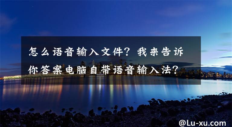 怎么语音输入文件？我来告诉你答案电脑自带语音输入法？操作在这里