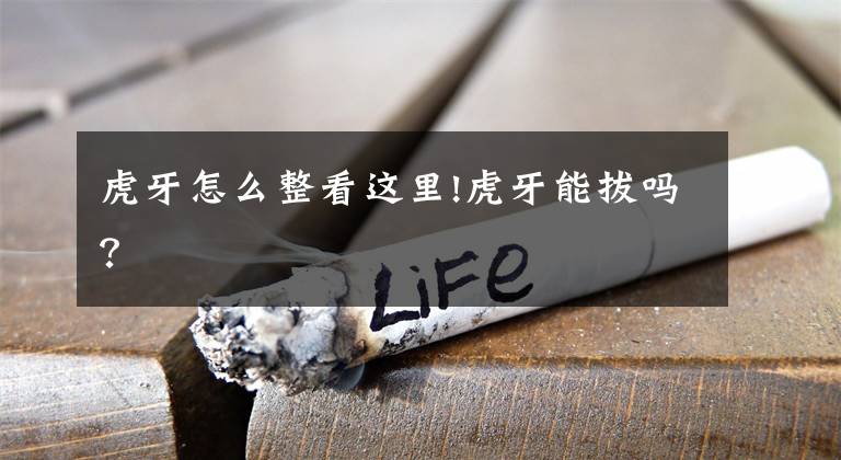 虎牙怎么整看这里!虎牙能拔吗？