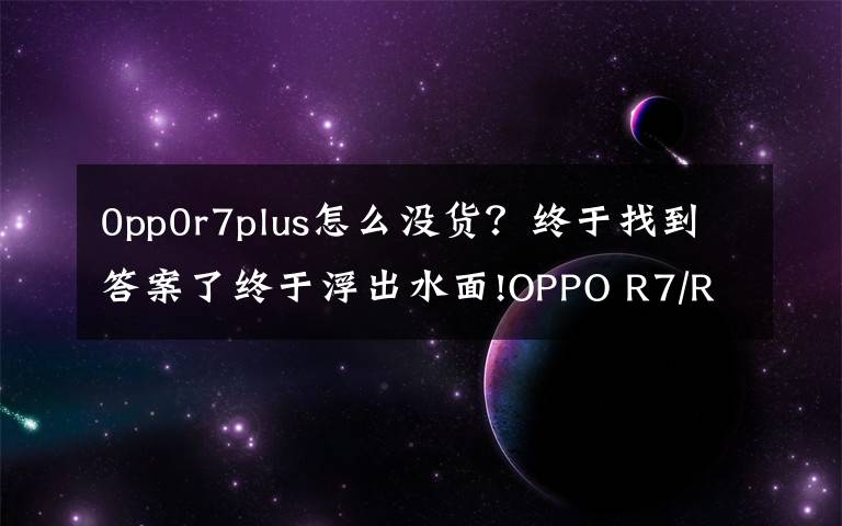0pp0r7plus怎么没货?终于找到答案了终于浮出水面!OPPO R7/R7 Plus完美落地