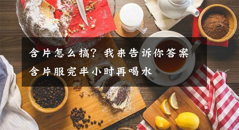 含片怎么搞？我来告诉你答案含片服完半小时再喝水