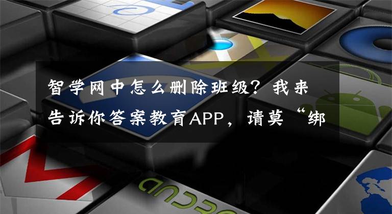 智学网中怎么删除班级?我来告诉你答案教育APP,请莫“绑架”家长