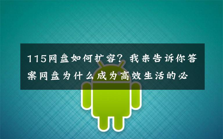 115网盘如何扩容?我来告诉你答案网盘为什么成为高效生活的必备工具?