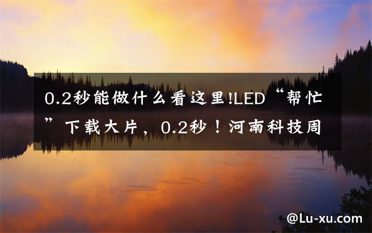 0.2秒能做什么看这里!LED“帮忙”下载大片,0.2秒!河南科技周高科技亮瞎眼