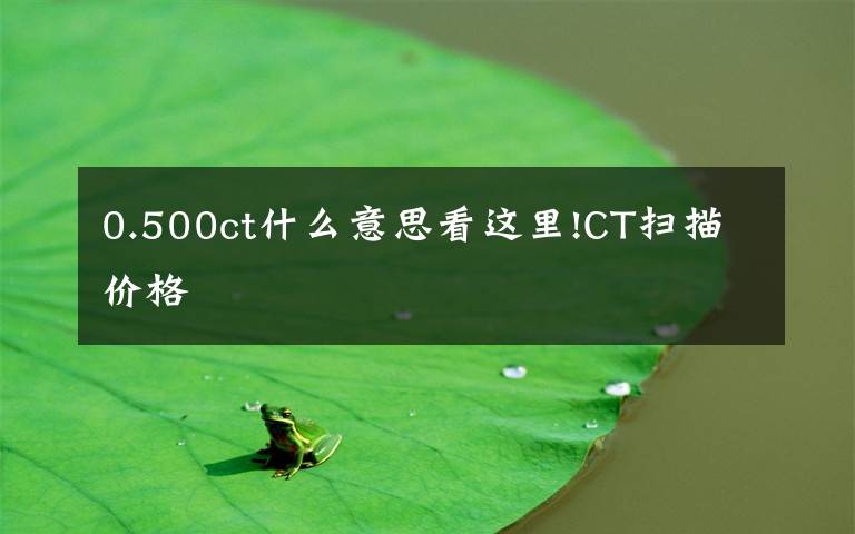 0.500ct什么意思看这里!CT扫描价格
