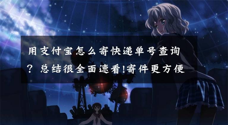 用支付宝怎么寄快递单号查询？总结很全面速看!寄件更方便：支付宝 推出“我的快递”服务