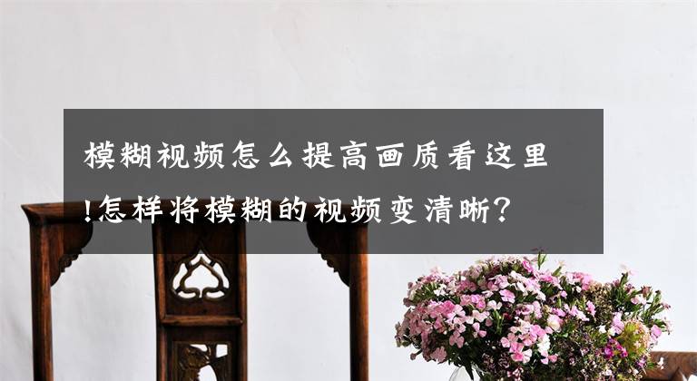 模糊视频怎么提高画质看这里!怎样将模糊的视频变清晰?