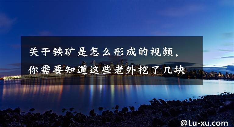 关于铁矿是怎么形成的视频,你需要知道这些老外挖了几块铁矿,用自制的土炉炼铁,炼成了一大块