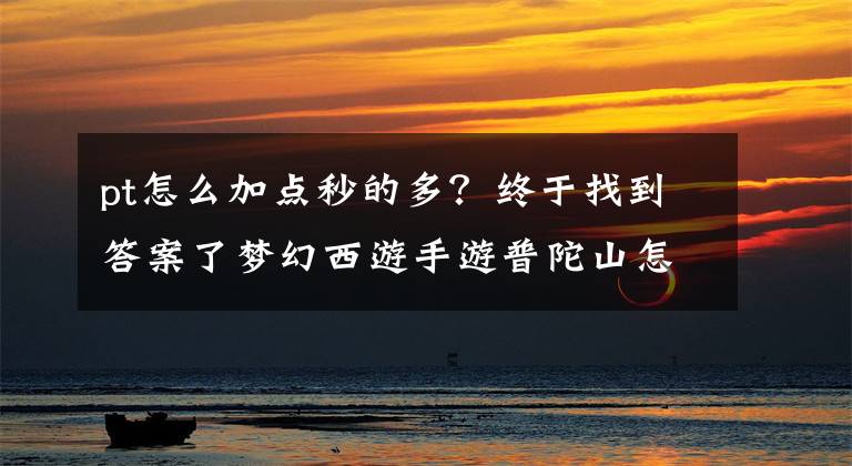 pt怎么加点秒的多？终于找到答案了梦幻西游手游普陀山怎么加点 普陀加点攻略