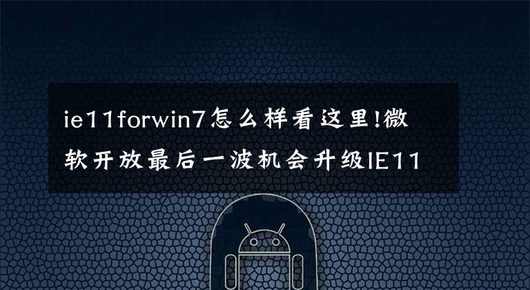 ie11forwin7怎么样看这里!微软开放最后一波机会升级IE11：老版明年全部停更