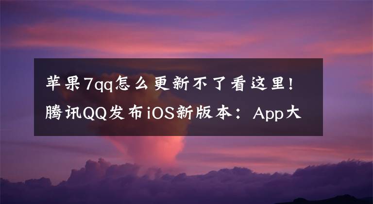 苹果7qq怎么更新不了看这里!腾讯QQ发布iOS新版本：App大小进一步缩小到784MB