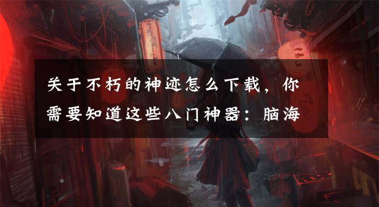 关于不朽的神迹怎么下载,你需要知道这些八门神器:脑海里至今挥之不去的4294967296、65536和256