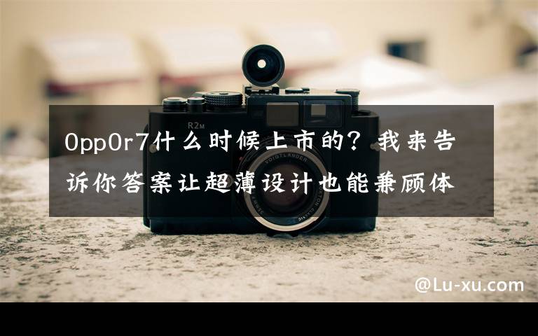 0pp0r7什么时候上市的?我来告诉你答案让超薄设计也能兼顾体验,OPPO R7 & R7 Plus 发布