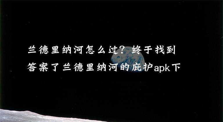 兰德里纳河怎么过?终于找到答案了兰德里纳河的庇护apk下载
