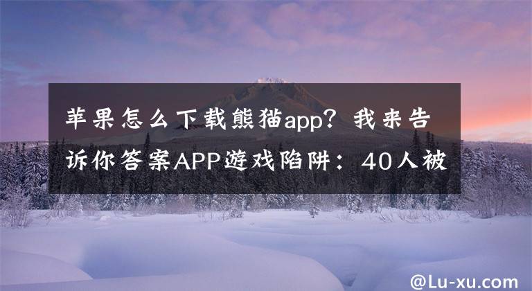 苹果怎么下载熊猫app?我来告诉你答案APP游戏陷阱:40人被骗超千万元 被调查就下架