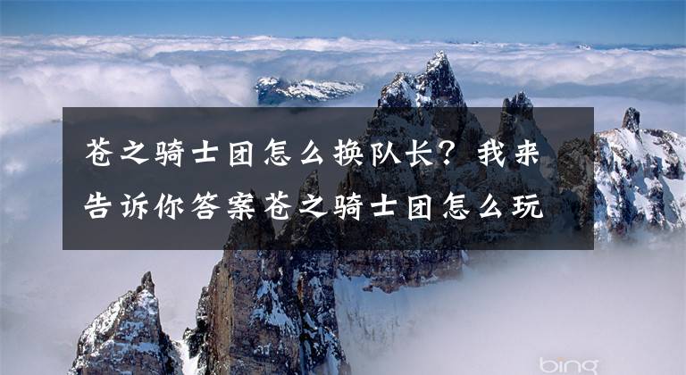 苍之骑士团怎么换队长？我来告诉你答案苍之骑士团怎么玩 苍之骑士团入门指引FQA