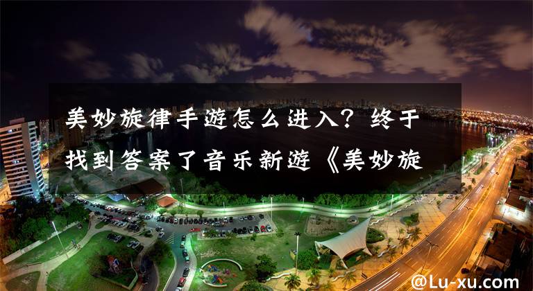 美妙旋律手游怎么进入？终于找到答案了音乐新游《美妙旋律Shake》游戏特色介绍