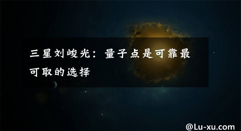 三星刘峻光：量子点是可靠最可取的选择