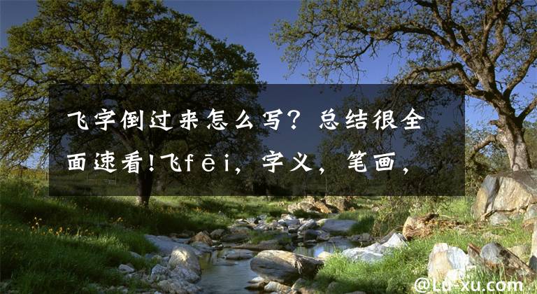 飞字倒过来怎么写？总结很全面速看!飞fēi，字义，笔画，组词，造句