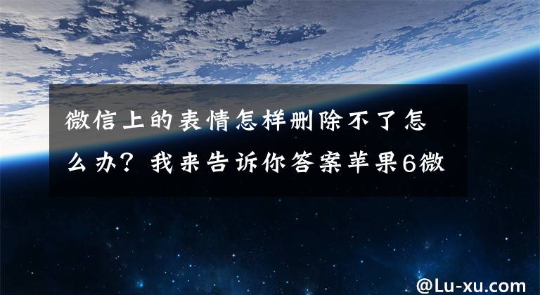 微信上的表情怎样删除不了怎么办？我来告诉你答案苹果6微信删除自定义表情的方法