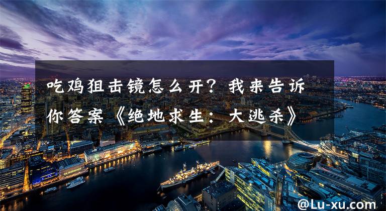 吃鸡狙击镜怎么开?我来告诉你答案《绝地求生:大逃杀》瞄准镜使用方法图文详解 瞄准镜怎么用?