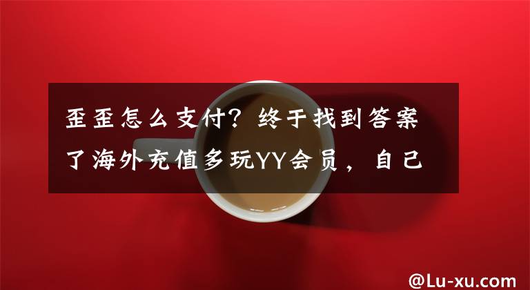 歪歪怎么支付？终于找到答案了海外充值多玩YY会员，自己即可用外币充值