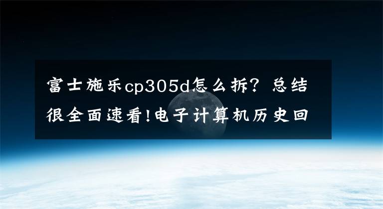 富士施乐cp305d怎么拆？总结很全面速看!电子计算机历史回顾，这些伟大的人和公司改变了整个世界（一）