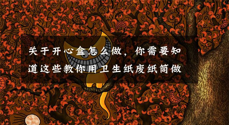 关于开心盒怎么做,你需要知道这些教你用卫生纸废纸筒做美美糖果盒包装的做法