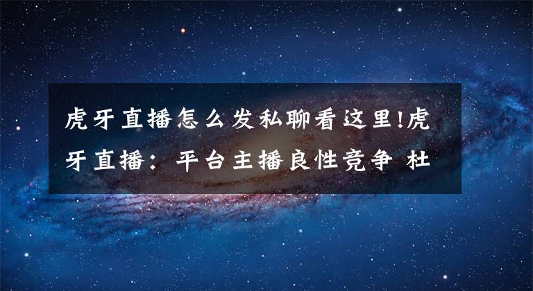 虎牙直播怎么发私聊看这里!虎牙直播：平台主播良性竞争 杜绝低俗炒作