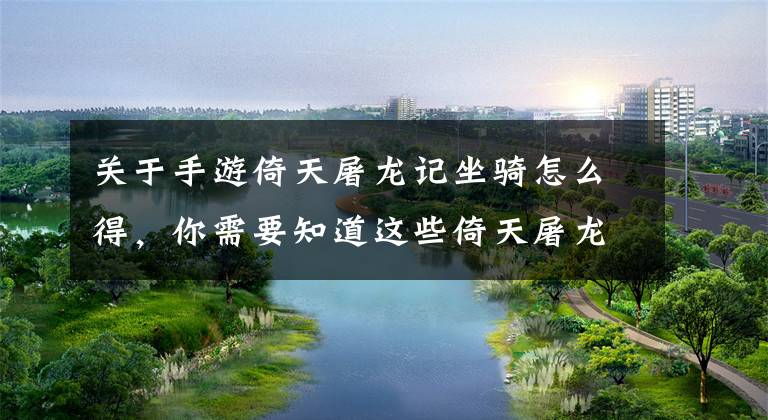 关于手游倚天屠龙记坐骑怎么得，你需要知道这些倚天屠龙记手游坐骑系统详解 坐骑系统怎么玩