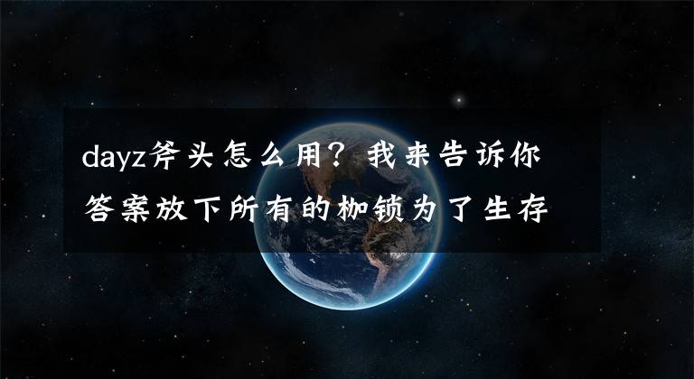 dayz斧头怎么用？我来告诉你答案放下所有的枷锁为了生存而战 迷你DAYZ上线