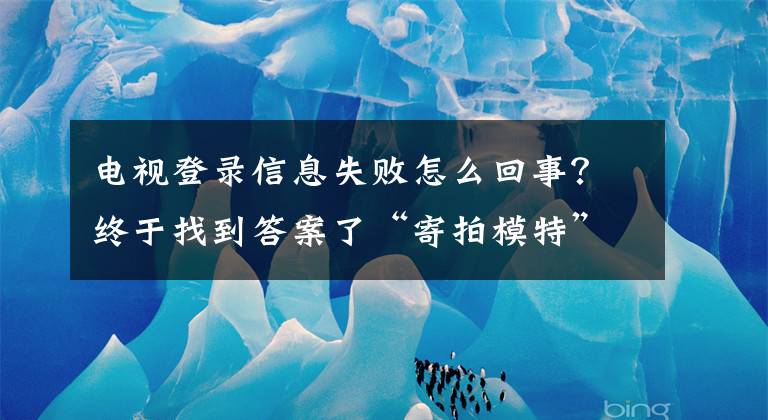 电视登录信息失败怎么回事?终于找到答案了“寄拍模特”是份好工作吗?谨防其中的法律风险