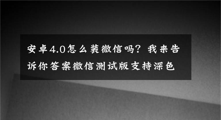 安卓4.0怎么装微信吗?我来告诉你答案微信测试版支持深色模式 目前只有安卓用户可以体验 微信测试版如何安装